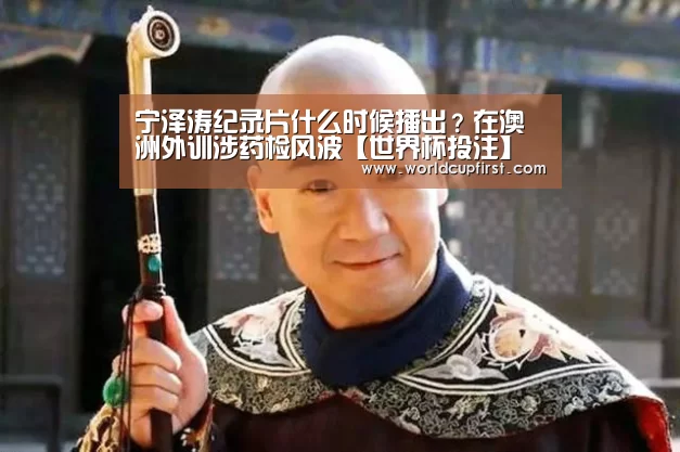 宁泽涛纪录片什么时候播出?在澳洲外训涉药检风波【世界杯投注】(图1) 世界杯投注