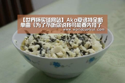 【世界杯买球网站】Aka夏洛特全新单曲《为了不听你说我可能要先挂了》尝试过才不后悔(图2) 世界杯投注